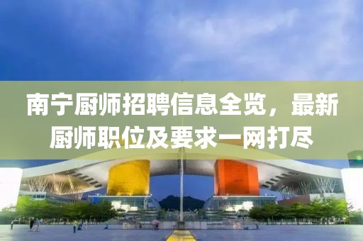 南宁厨师招聘信息全览，最新厨师职位及要求一网打尽