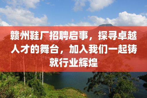 赣州鞋厂招聘启事，探寻卓越人才的舞台，加入我们一起铸就行业辉煌