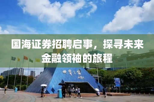 国海证券招聘启事，探寻未来金融领袖的旅程