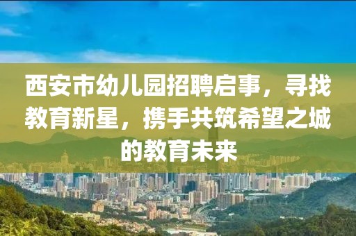 西安市幼儿园招聘启事，寻找教育新星，携手共筑希望之城的教育未来