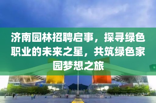 济南园林招聘启事，探寻绿色职业的未来之星，共筑绿色家园梦想之旅