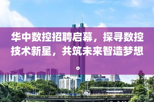 华中数控招聘启幕，探寻数控技术新星，共筑未来智造梦想。