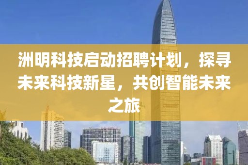 洲明科技启动招聘计划，探寻未来科技新星，共创智能未来之旅