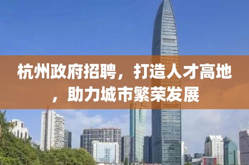 杭州政府招聘，打造人才高地，助力城市繁荣发展