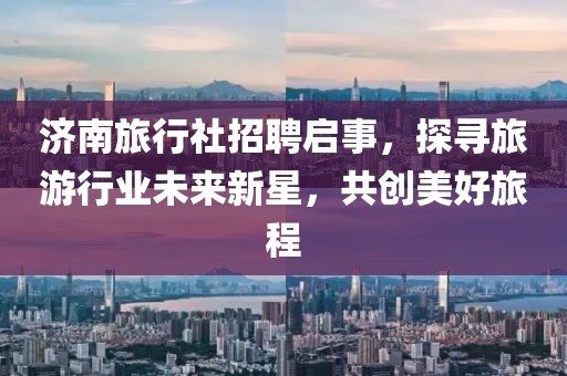 济南旅行社招聘启事，探寻旅游行业未来新星，共创美好旅程