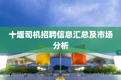 十堰司机招聘信息汇总及市场分析