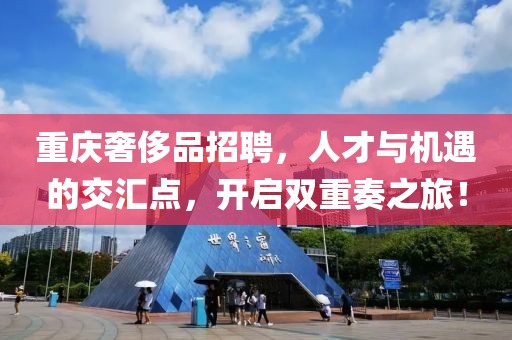 重庆奢侈品招聘，人才与机遇的交汇点，开启双重奏之旅！