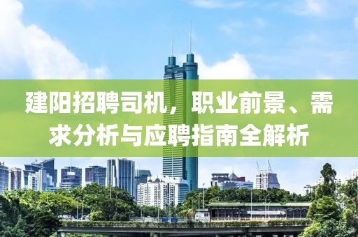 建阳招聘司机，职业前景、需求分析与应聘指南全解析