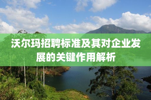 沃尔玛招聘标准及其对企业发展的关键作用解析