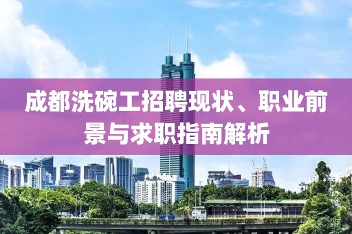 成都洗碗工招聘现状、职业前景与求职指南解析