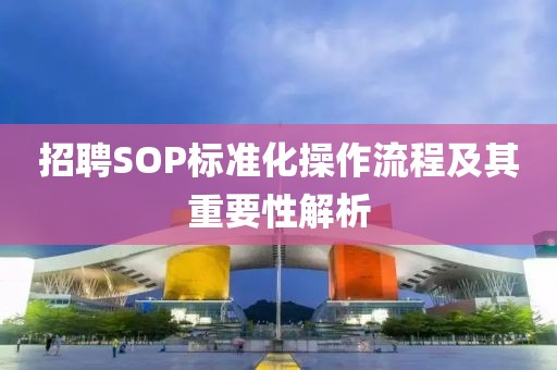 招聘SOP标准化操作流程及其重要性解析