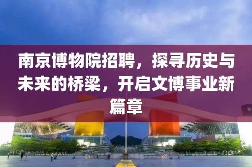 南京博物院招聘，探寻历史与未来的桥梁，开启文博事业新篇章