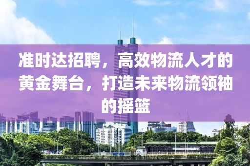 准时达招聘，高效物流人才的黄金舞台，打造未来物流领袖的摇篮