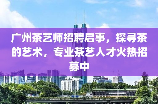 广州茶艺师招聘启事，探寻茶的艺术，专业茶艺人才火热招募中