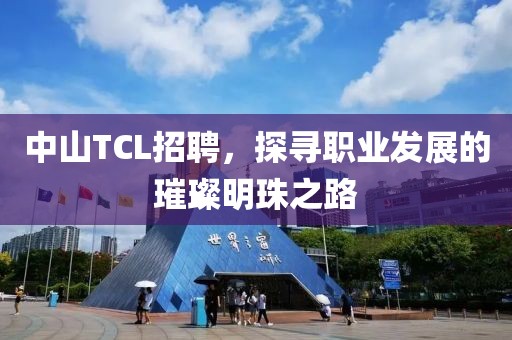 中山TCL招聘，探寻职业发展的璀璨明珠之路