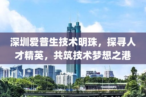 深圳爱普生技术明珠，探寻人才精英，共筑技术梦想之港