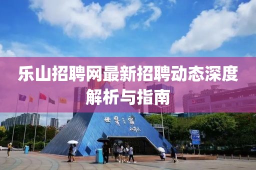 乐山招聘网最新招聘动态深度解析与指南