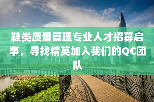 鞋类质量管理专业人才招募启事，寻找精英加入我们的QC团队