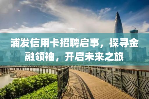 浦发信用卡招聘启事，探寻金融领袖，开启未来之旅