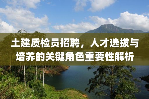 土建质检员招聘，人才选拔与培养的关键角色重要性解析