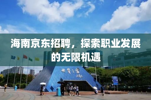 海南京东招聘，探索职业发展的无限机遇