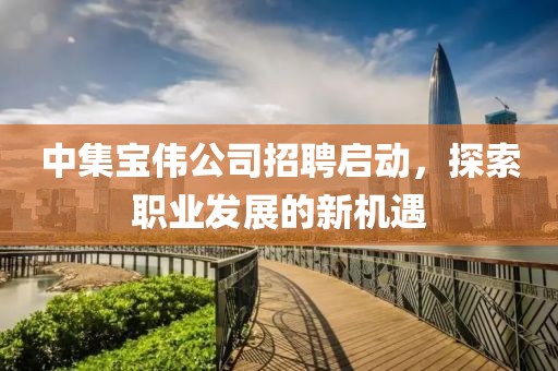 中集宝伟公司招聘启动，探索职业发展的新机遇