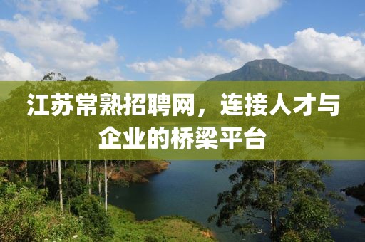 江苏常熟招聘网，连接人才与企业的桥梁平台