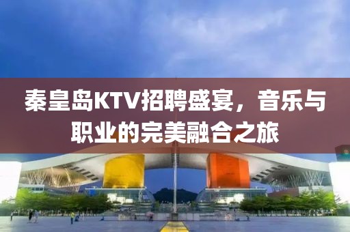 秦皇岛KTV招聘盛宴，音乐与职业的完美融合之旅