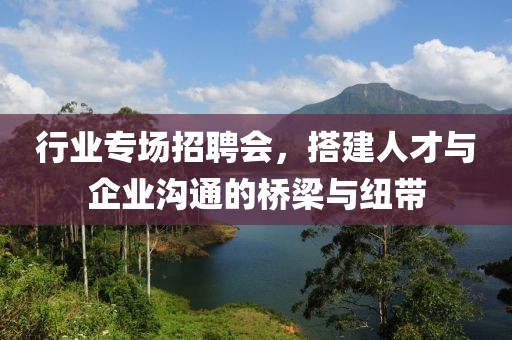 行业专场招聘会，搭建人才与企业沟通的桥梁与纽带