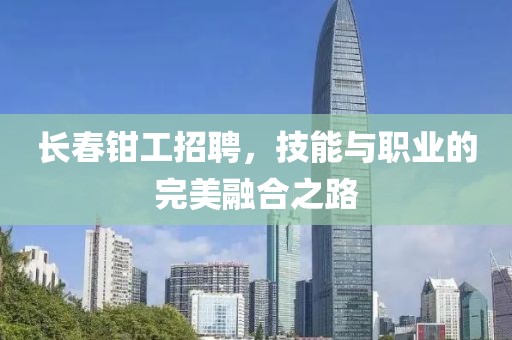 长春钳工招聘，技能与职业的完美融合之路