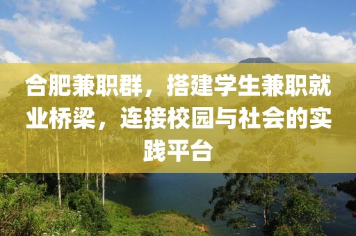 合肥兼职群，搭建学生兼职就业桥梁，连接校园与社会的实践平台