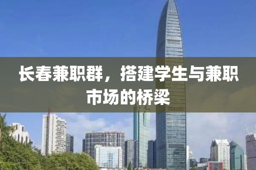 长春兼职群，搭建学生与兼职市场的桥梁