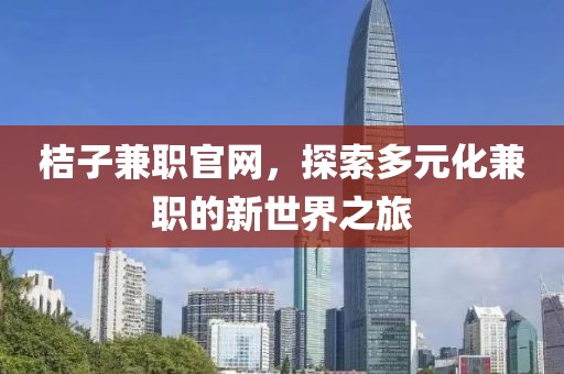 桔子兼职官网，探索多元化兼职的新世界之旅