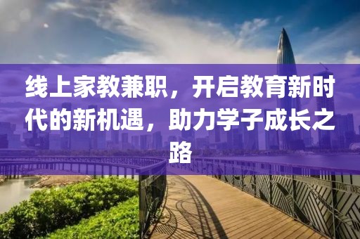 线上家教兼职，开启教育新时代的新机遇，助力学子成长之路