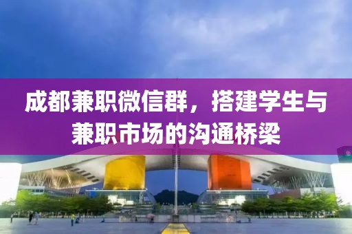 成都兼职微信群，搭建学生与兼职市场的沟通桥梁