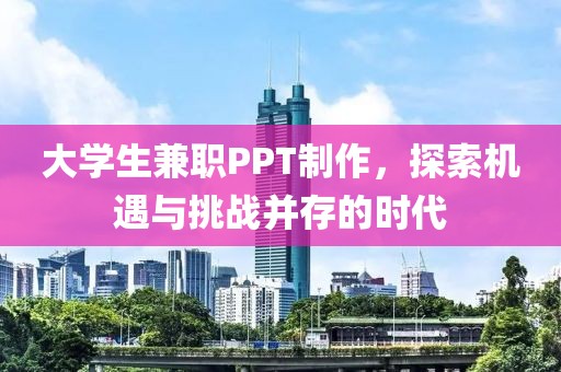 大学生兼职PPT制作，探索机遇与挑战并存的时代