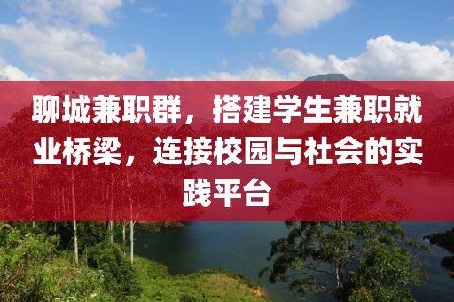 聊城兼职群，搭建学生兼职就业桥梁，连接校园与社会的实践平台