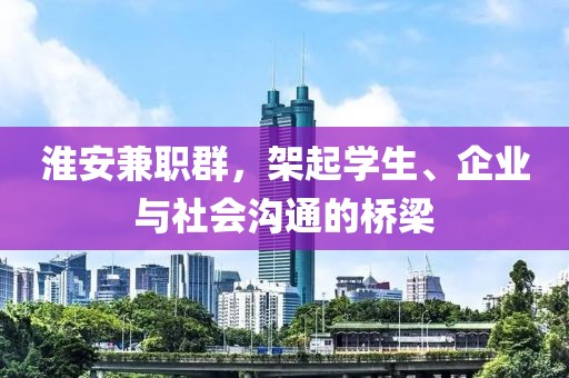 淮安兼职群，架起学生、企业与社会沟通的桥梁