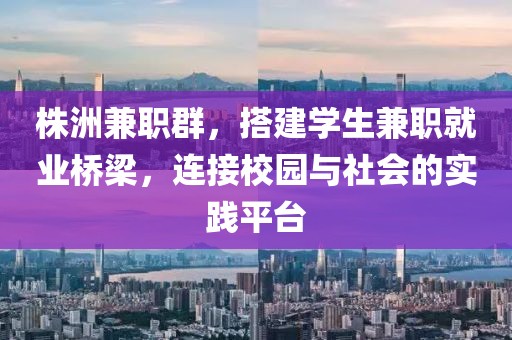 株洲兼职群，搭建学生兼职就业桥梁，连接校园与社会的实践平台