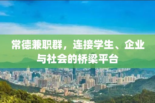 常德兼职群，连接学生、企业与社会的桥梁平台