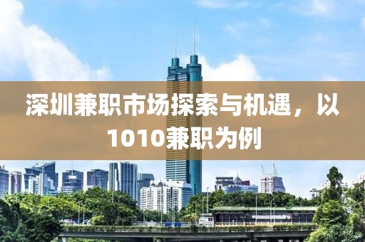 深圳兼职市场探索与机遇，以1010兼职为例