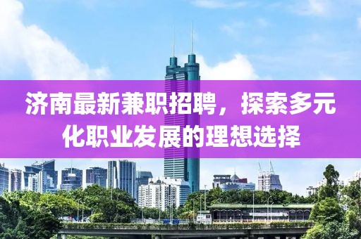 济南最新兼职招聘，探索多元化职业发展的理想选择