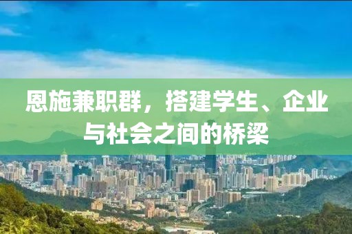 恩施兼职群，搭建学生、企业与社会之间的桥梁