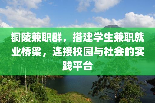 铜陵兼职群，搭建学生兼职就业桥梁，连接校园与社会的实践平台