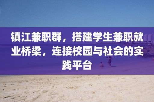 镇江兼职群，搭建学生兼职就业桥梁，连接校园与社会的实践平台