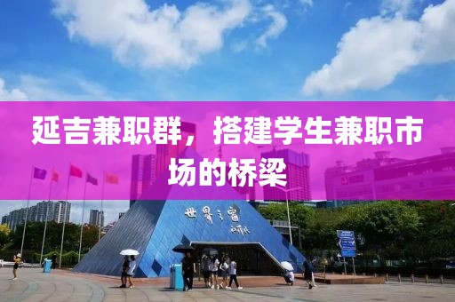 延吉兼职群，搭建学生兼职市场的桥梁