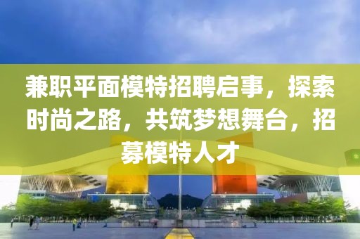 兼职平面模特招聘启事，探索时尚之路，共筑梦想舞台，招募模特人才