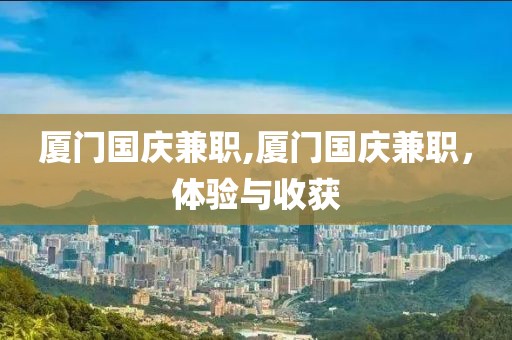 厦门国庆兼职,厦门国庆兼职，体验与收获