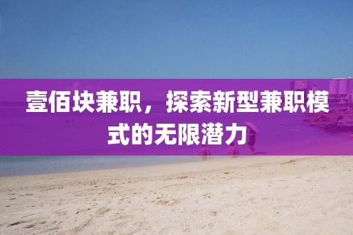 壹佰块兼职，探索新型兼职模式的无限潜力