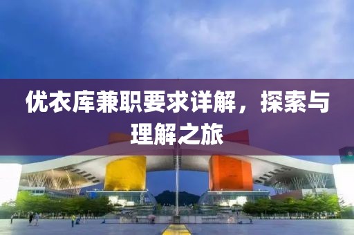 优衣库兼职要求详解，探索与理解之旅